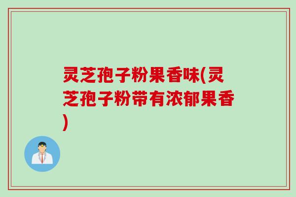灵芝孢子粉果香味(灵芝孢子粉带有浓郁果香) 灵芝孢子粉果香味(灵芝孢子粉带有浓郁果香)