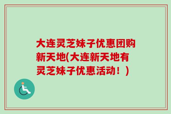大连灵芝妹子优惠团购新天地(大连新天地有灵芝妹子优惠活动！)