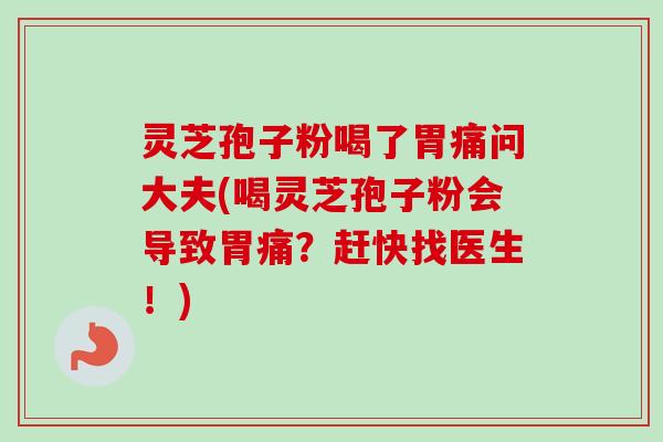 灵芝孢子粉喝了胃痛问大夫(喝灵芝孢子粉会导致胃痛？赶快找医生！)
