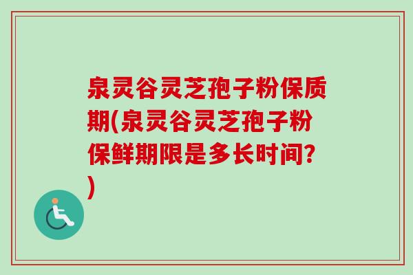 泉灵谷灵芝孢子粉保质期(泉灵谷灵芝孢子粉保鲜期限是多长时间？)