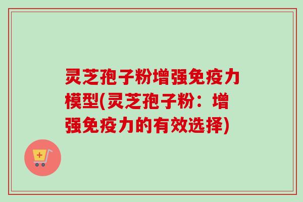 灵芝孢子粉增强免疫力模型(灵芝孢子粉：增强免疫力的有效选择)