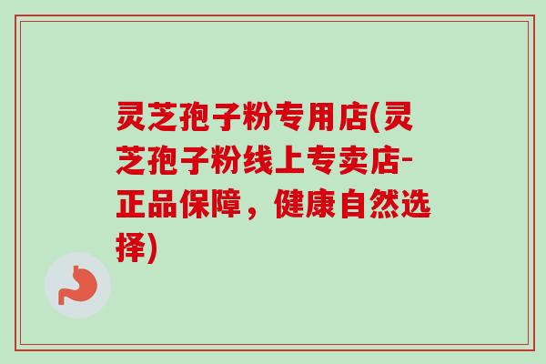 灵芝孢子粉专用店(灵芝孢子粉线上专卖店-正品保障，健康自然选择)