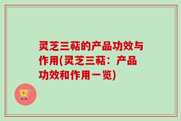 灵芝三萜的产品功效与作用(灵芝三萜：产品功效和作用一览)