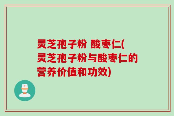 灵芝孢子粉 酸枣仁(灵芝孢子粉与酸枣仁的营养价值和功效)