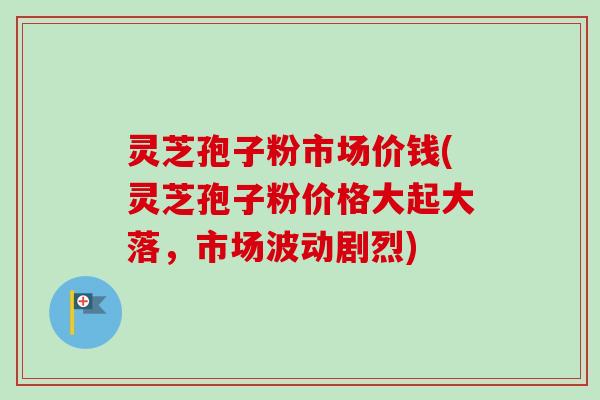 灵芝孢子粉市场价钱(灵芝孢子粉价格大起大落，市场波动剧烈)