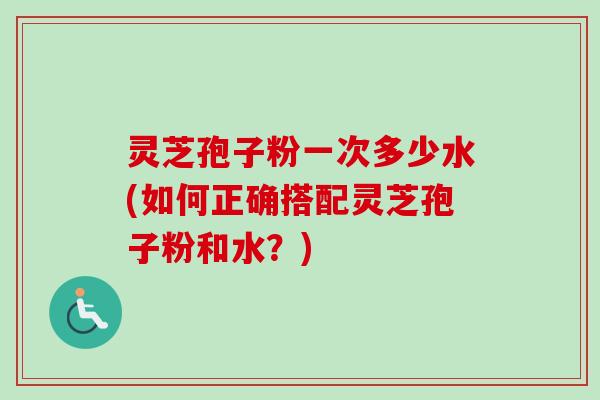 灵芝孢子粉一次多少水(如何正确搭配灵芝孢子粉和水？)