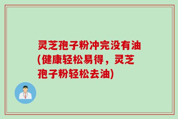 灵芝孢子粉冲完没有油(健康轻松易得，灵芝孢子粉轻松去油)