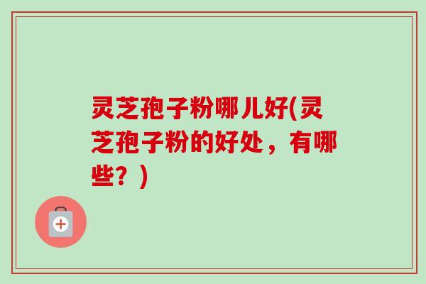 灵芝孢子粉哪儿好(灵芝孢子粉的好处，有哪些？)