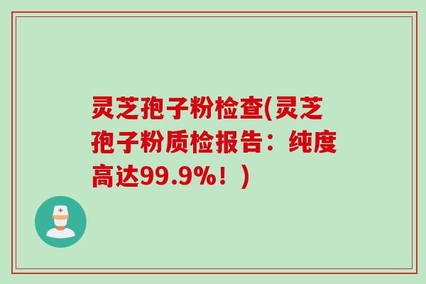 灵芝孢子粉检查(灵芝孢子粉质检报告：纯度高达99.9%！)