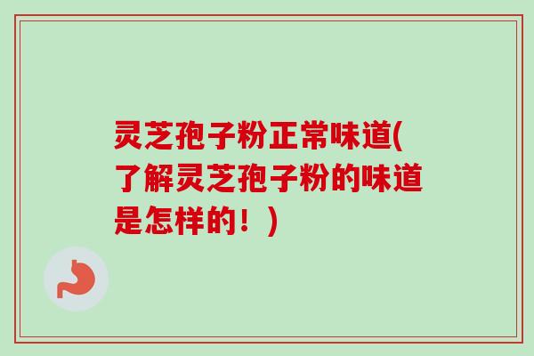 灵芝孢子粉正常味道(了解灵芝孢子粉的味道是怎样的！)