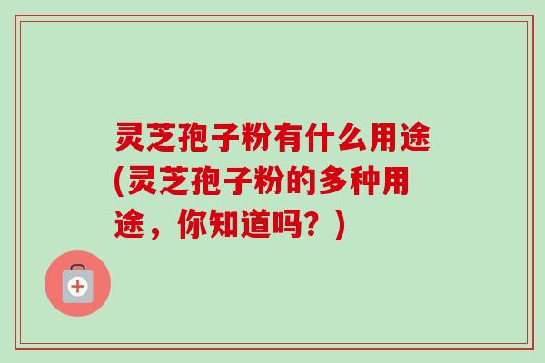 灵芝孢子粉有什么用途(灵芝孢子粉的多种用途，你知道吗？)