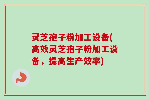 灵芝孢子粉加工设备(高效灵芝孢子粉加工设备,提高生产效率) 灵芝孢子粉加工设备(高效灵芝孢子粉加工设备,提高生产效率)