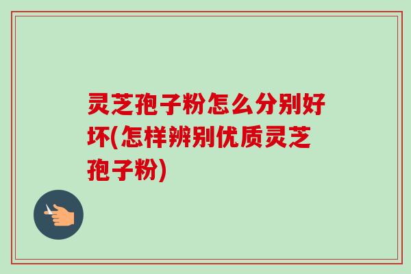 灵芝孢子粉怎么分别好坏(怎样辨别优质灵芝孢子粉)