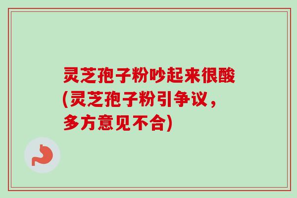 灵芝孢子粉吵起来很酸(灵芝孢子粉引争议，多方意见不合)