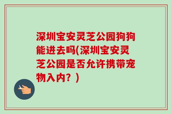 深圳宝安灵芝公园狗狗能进去吗(深圳宝安灵芝公园是否允许携带宠物入内？)