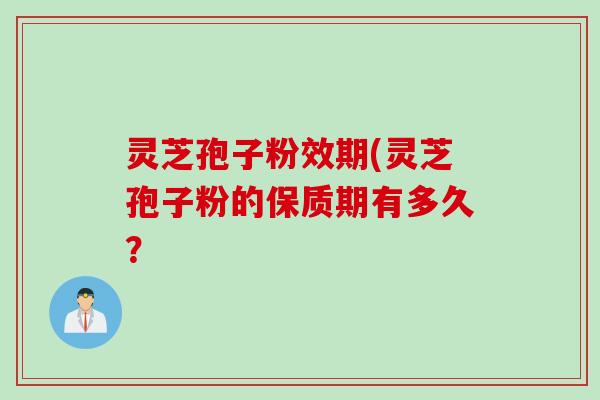 灵芝孢子粉效期(灵芝孢子粉的保质期有多久？