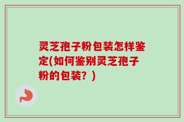 灵芝孢子粉包装怎样鉴定(如何鉴别灵芝孢子粉的包装？)