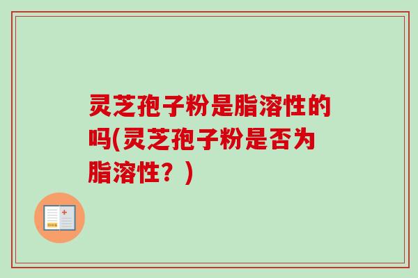 灵芝孢子粉是脂溶性的吗(灵芝孢子粉是否为脂溶性？)