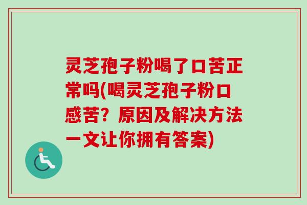 灵芝孢子粉喝了口苦正常吗(喝灵芝孢子粉口感苦？原因及解决方法一文让你拥有答案)