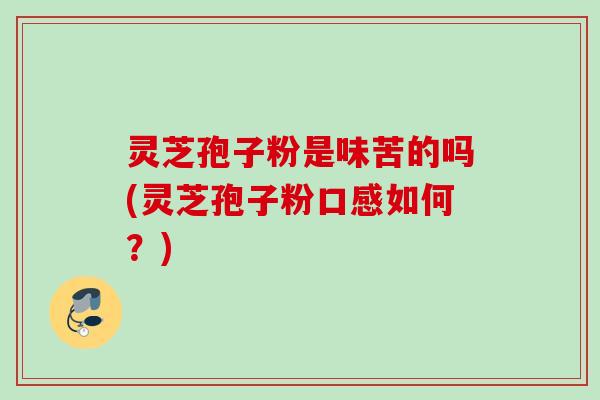 灵芝孢子粉是味苦的吗(灵芝孢子粉口感如何？)