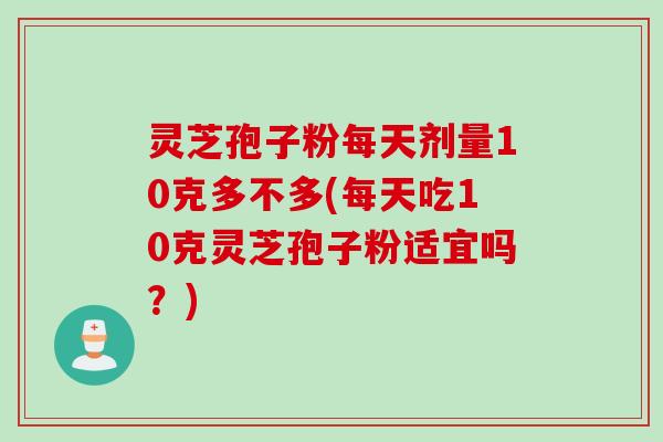 灵芝孢子粉每天剂量10克多不多(每天吃10克灵芝孢子粉适宜吗？)