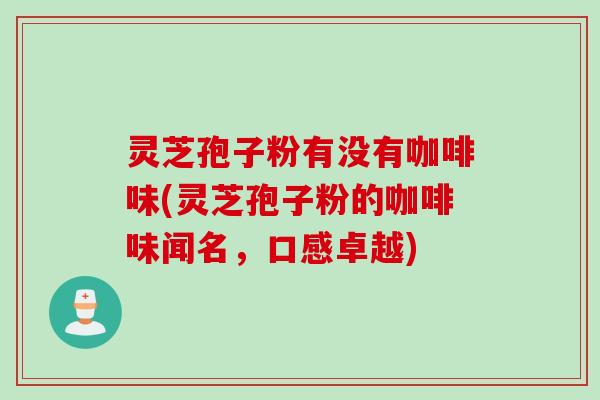 灵芝孢子粉有没有咖啡味(灵芝孢子粉的咖啡味闻名，口感卓越)