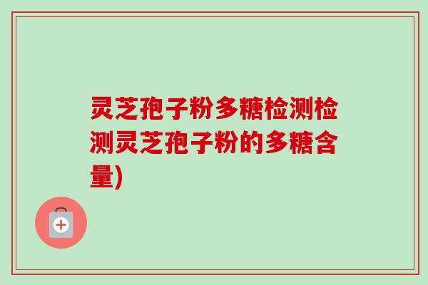 灵芝孢子粉多糖检测检测灵芝孢子粉的多糖含量)