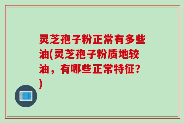 灵芝孢子粉正常有多些油(灵芝孢子粉质地较油，有哪些正常特征？)