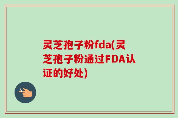 灵芝孢子粉fda(灵芝孢子粉通过FDA认证的好处)