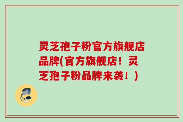 灵芝孢子粉官方旗舰店品牌(官方旗舰店！灵芝孢子粉品牌来袭！)