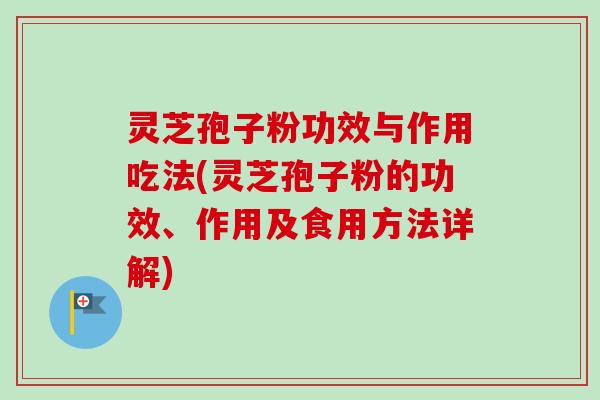 灵芝孢子粉功效与作用吃法(灵芝孢子粉的功效、作用及食用方法详解)