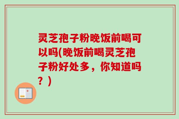 灵芝孢子粉晚饭前喝可以吗(晚饭前喝灵芝孢子粉好处多，你知道吗？)