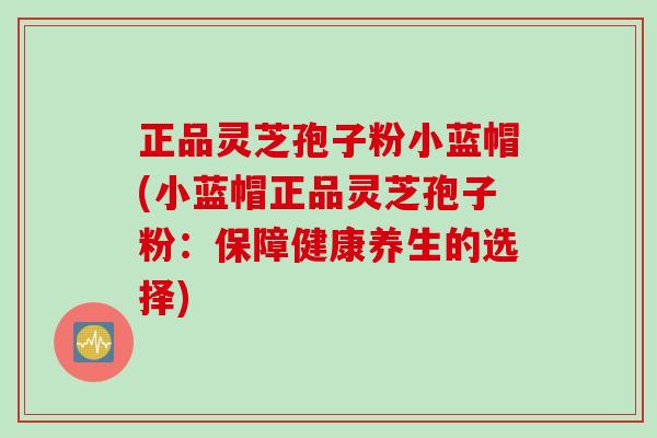 正品灵芝孢子粉小蓝帽(小蓝帽正品灵芝孢子粉：保障健康养生的选择)