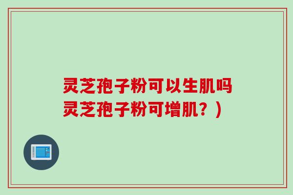 灵芝孢子粉可以生肌吗灵芝孢子粉可增肌？)