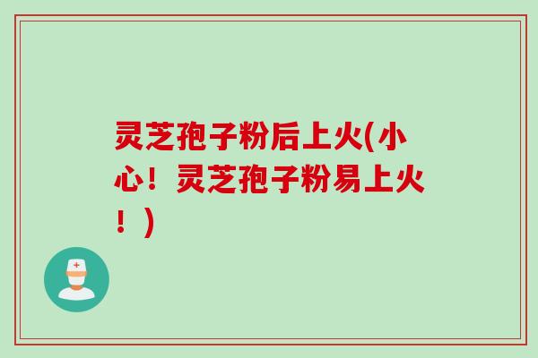 灵芝孢子粉后上火(小心！灵芝孢子粉易上火！)