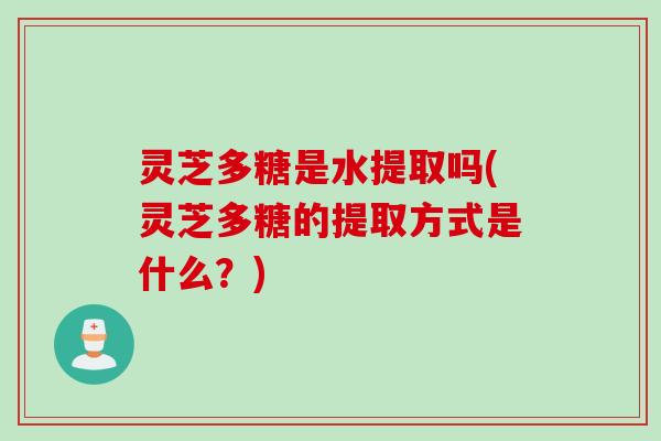 灵芝多糖是水提取吗(灵芝多糖的提取方式是什么？)