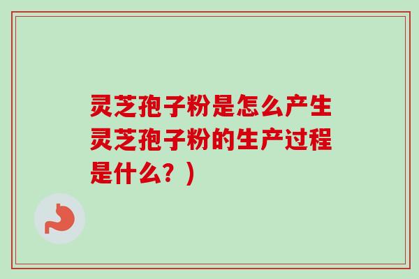 灵芝孢子粉是怎么产生灵芝孢子粉的生产过程是什么？)