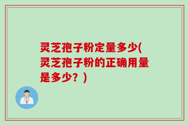 灵芝孢子粉定量多少(灵芝孢子粉的正确用量是多少？)