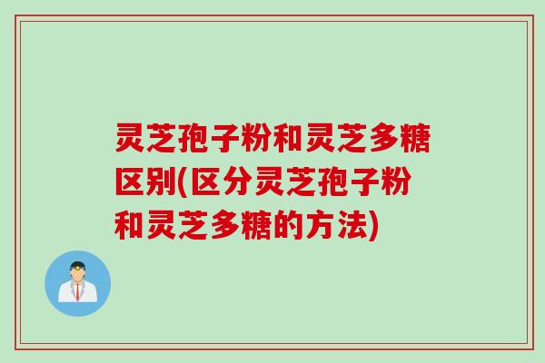 灵芝孢子粉和灵芝多糖区别(区分灵芝孢子粉和灵芝多糖的方法)