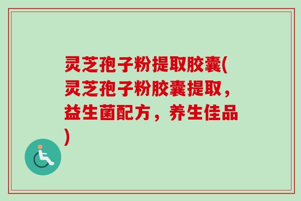 灵芝孢子粉提取胶囊(灵芝孢子粉胶囊提取，益生菌配方，养生佳品)