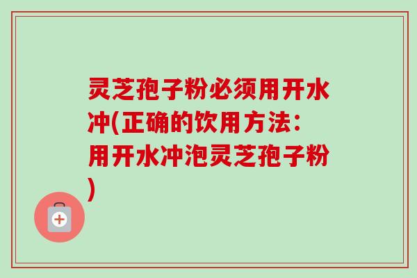 灵芝孢子粉必须用开水冲(正确的饮用方法：用开水冲泡灵芝孢子粉)