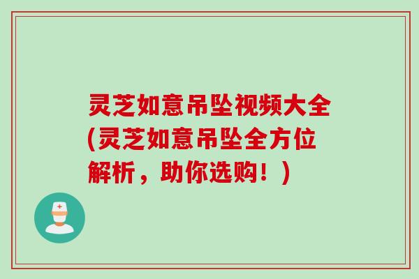 灵芝如意吊坠视频大全(灵芝如意吊坠全方位解析，助你选购！)