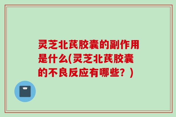灵芝北芪胶囊的副作用是什么(灵芝北芪胶囊的不良反应有哪些？)