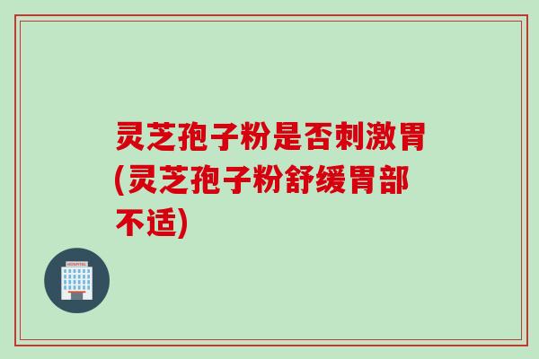 灵芝孢子粉是否刺激胃(灵芝孢子粉舒缓胃部不适)