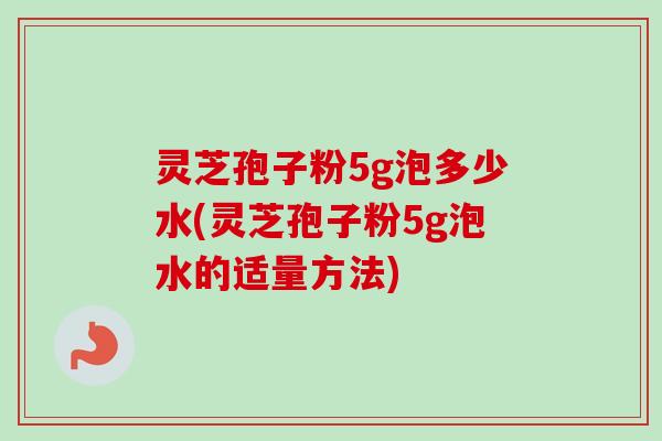 灵芝孢子粉5g泡多少水(灵芝孢子粉5g泡水的适量方法)