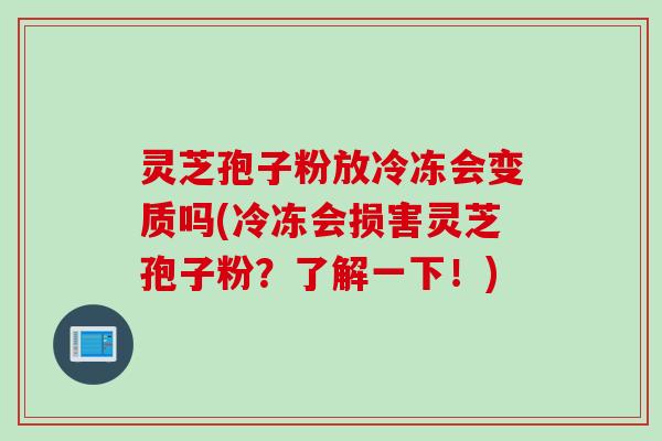 灵芝孢子粉放冷冻会变质吗(冷冻会损害灵芝孢子粉？了解一下！)