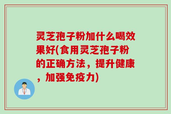 灵芝孢子粉加什么喝效果好(食用灵芝孢子粉的正确方法，提升健康，加强免疫力)