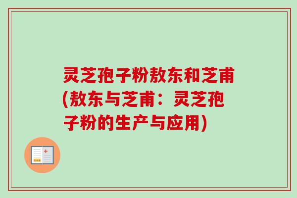 灵芝孢子粉敖东和芝甫(敖东与芝甫：灵芝孢子粉的生产与应用)