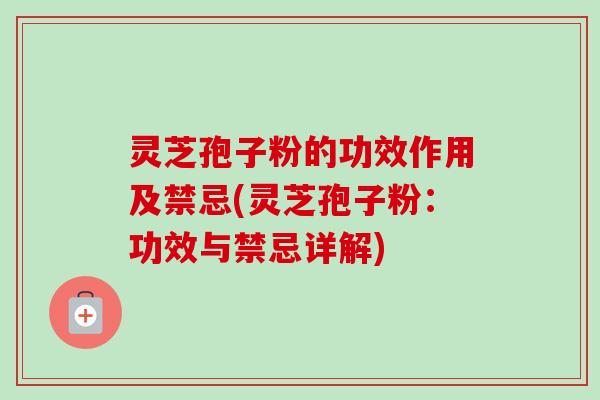 灵芝孢子粉的功效作用及禁忌(灵芝孢子粉：功效与禁忌详解)