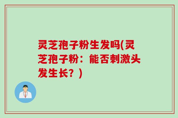 灵芝孢子粉生发吗(灵芝孢子粉：能否刺激头发生长？)